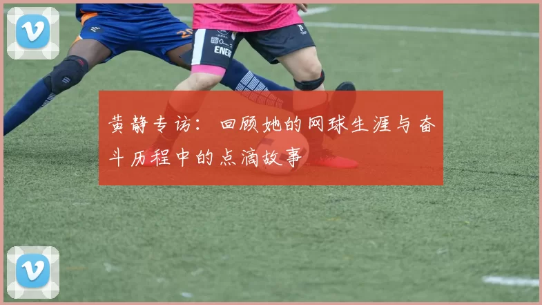 黄静专访：回顾她的网球生涯与奋斗历程中的点滴故事