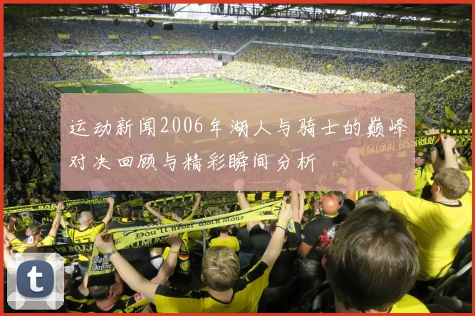 运动新闻2006年湖人与骑士的巅峰对决回顾与精彩瞬间分析