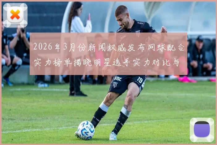 2026年3月份新闻权威发布网球配合实力榜单揭晓明星选手实力对比与分析