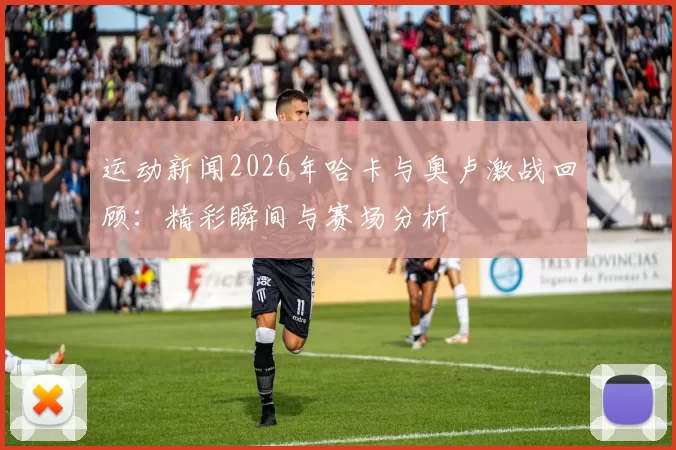 运动新闻2026年哈卡与奥卢激战回顾：精彩瞬间与赛场分析