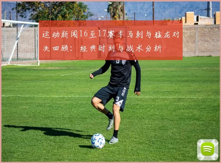 运动新闻16至17赛季马刺与猛龙对决回顾：经典时刻与战术分析